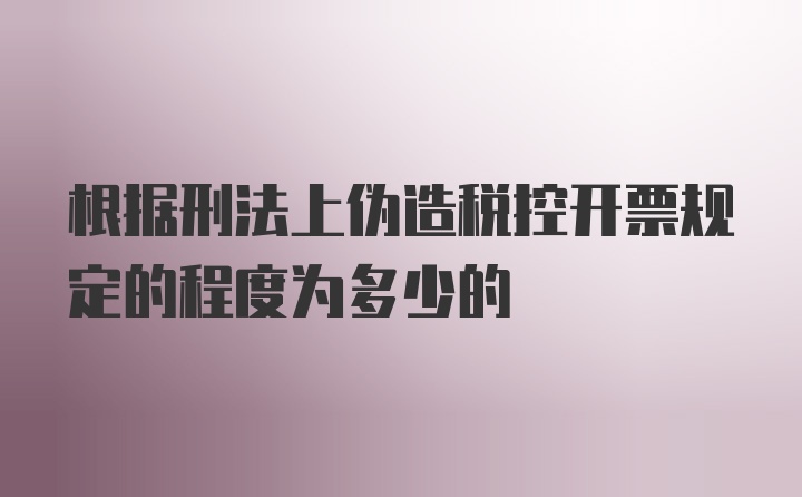 根据刑法上伪造税控开票规定的程度为多少的