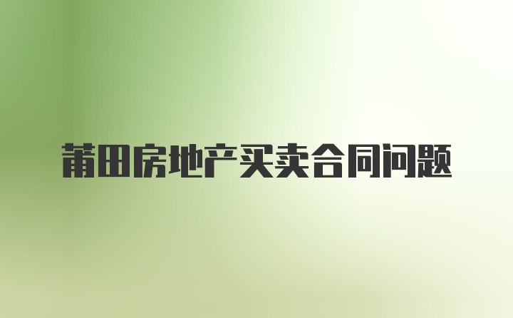 莆田房地产买卖合同问题