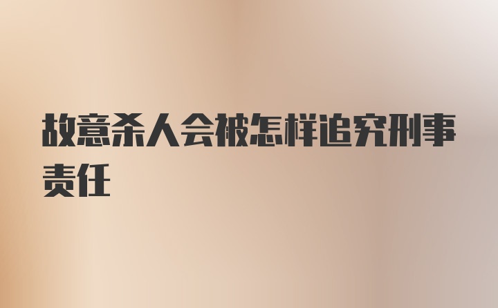 故意杀人会被怎样追究刑事责任