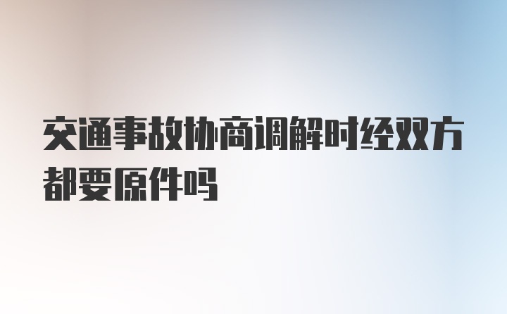 交通事故协商调解时经双方都要原件吗