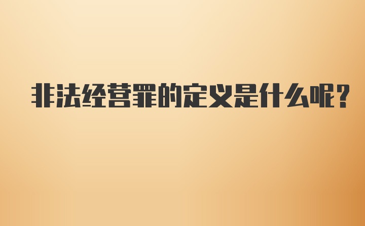 非法经营罪的定义是什么呢？