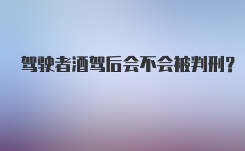 驾驶者酒驾后会不会被判刑？