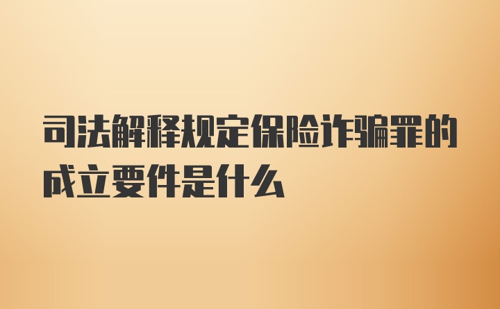 司法解释规定保险诈骗罪的成立要件是什么