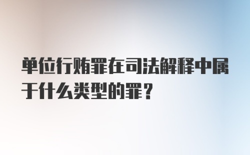 单位行贿罪在司法解释中属于什么类型的罪?