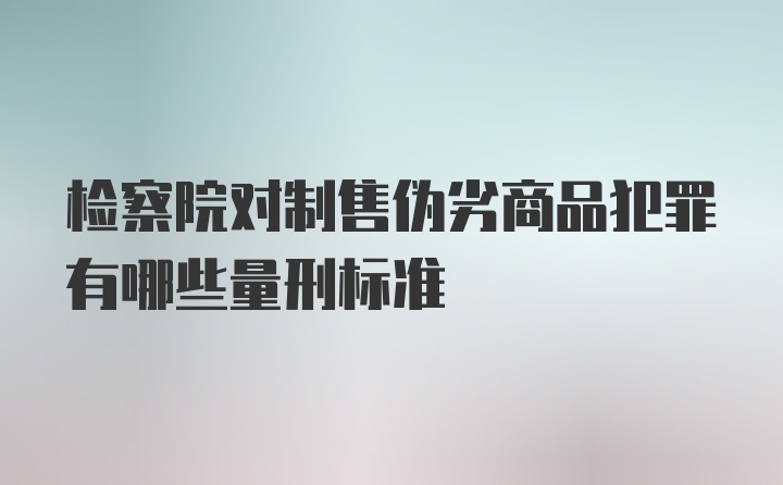 检察院对制售伪劣商品犯罪有哪些量刑标准