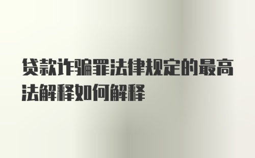 贷款诈骗罪法律规定的最高法解释如何解释