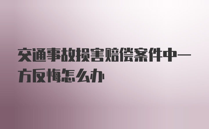 交通事故损害赔偿案件中一方反悔怎么办