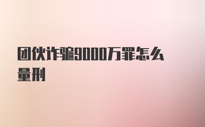 团伙诈骗9000万罪怎么量刑