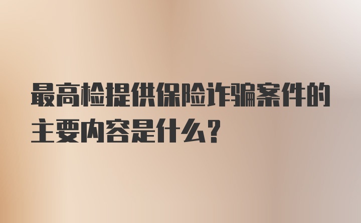 最高检提供保险诈骗案件的主要内容是什么？