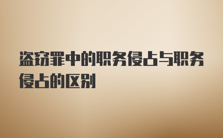 盗窃罪中的职务侵占与职务侵占的区别