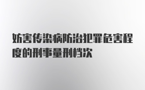 妨害传染病防治犯罪危害程度的刑事量刑档次