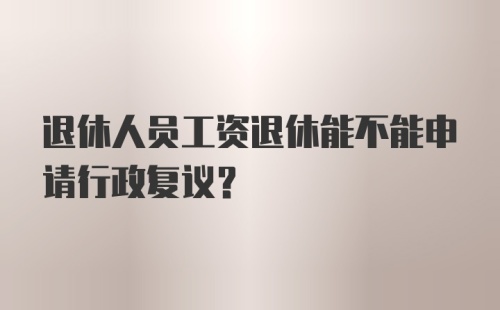 退休人员工资退休能不能申请行政复议？