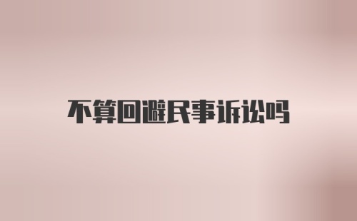 不算回避民事诉讼吗