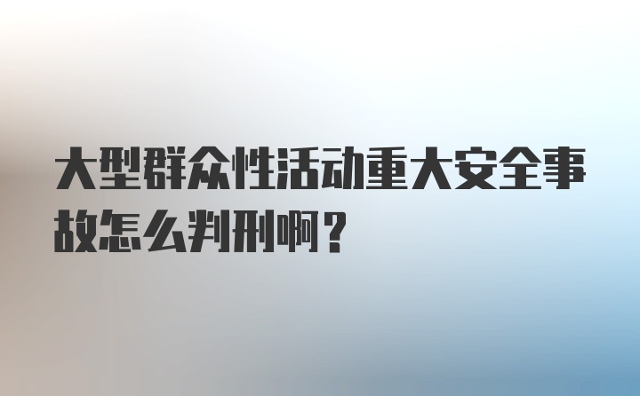 大型群众性活动重大安全事故怎么判刑啊？