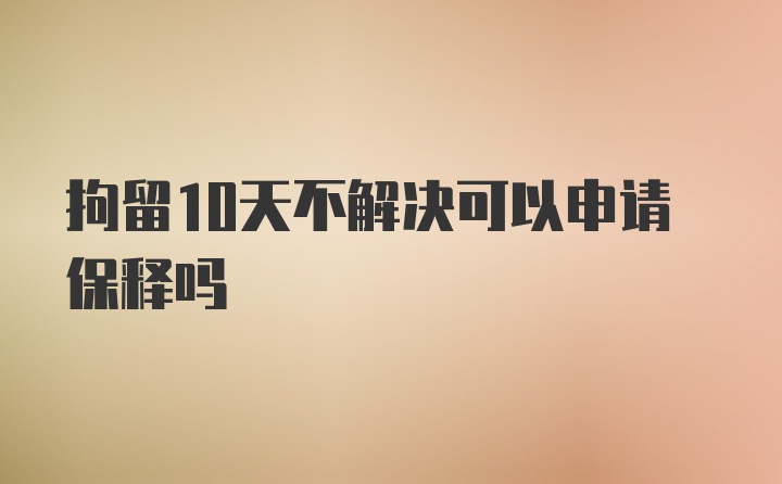 拘留10天不解决可以申请保释吗