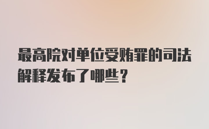 最高院对单位受贿罪的司法解释发布了哪些？