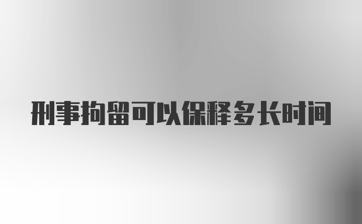 刑事拘留可以保释多长时间