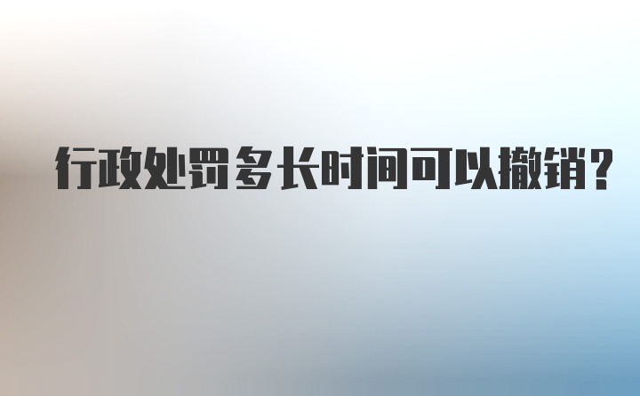 行政处罚多长时间可以撤销？