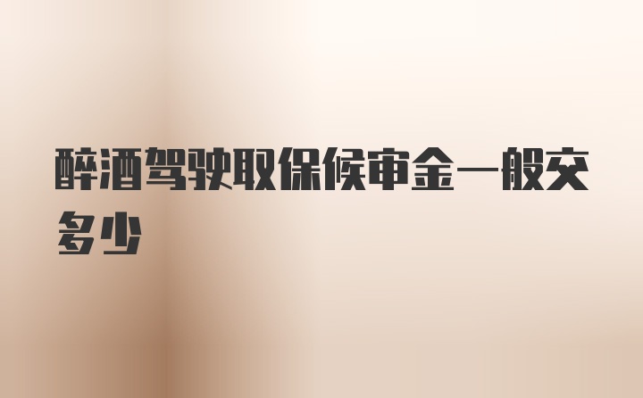 醉酒驾驶取保候审金一般交多少