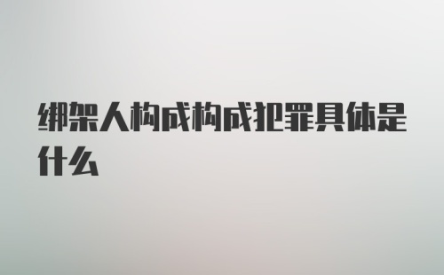 绑架人构成构成犯罪具体是什么