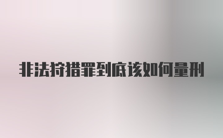 非法狩猎罪到底该如何量刑