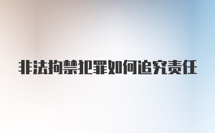 非法拘禁犯罪如何追究责任