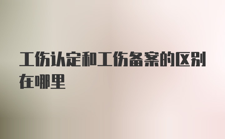 工伤认定和工伤备案的区别在哪里