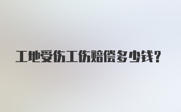 工地受伤工伤赔偿多少钱？