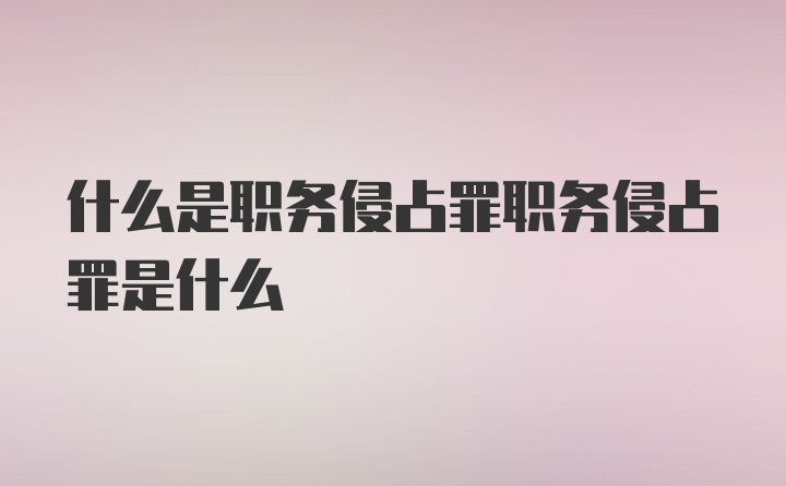 什么是职务侵占罪职务侵占罪是什么