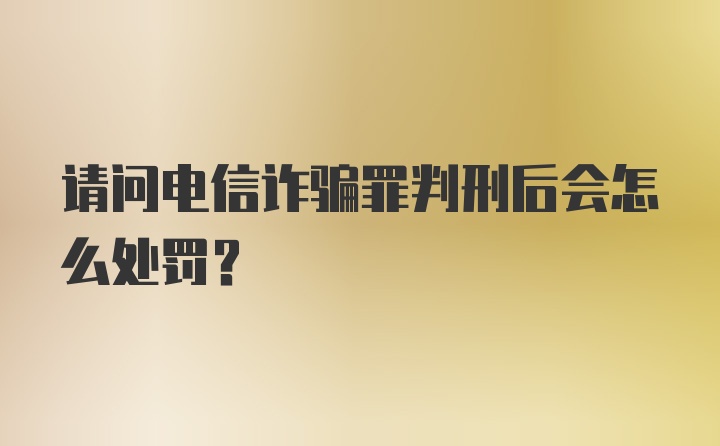 请问电信诈骗罪判刑后会怎么处罚？