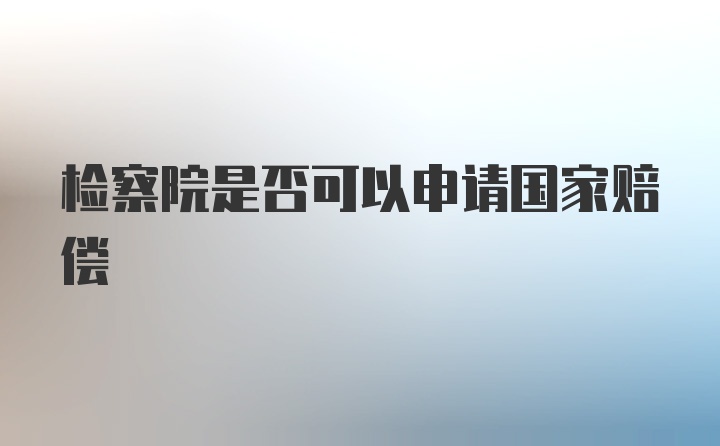 检察院是否可以申请国家赔偿