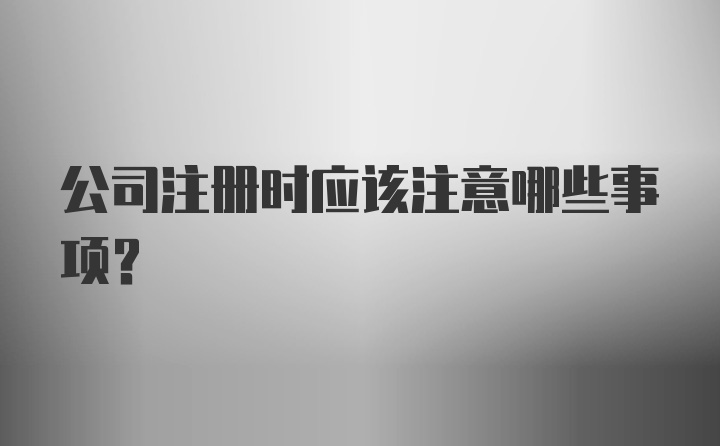 公司注册时应该注意哪些事项？