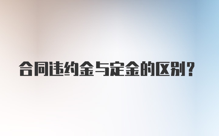 合同违约金与定金的区别？