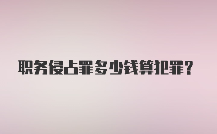 职务侵占罪多少钱算犯罪？