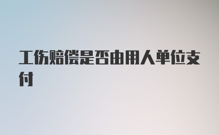 工伤赔偿是否由用人单位支付