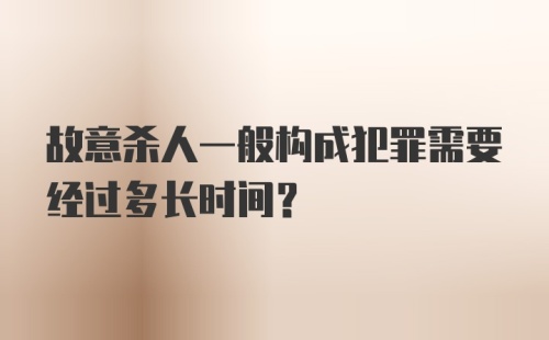 故意杀人一般构成犯罪需要经过多长时间？