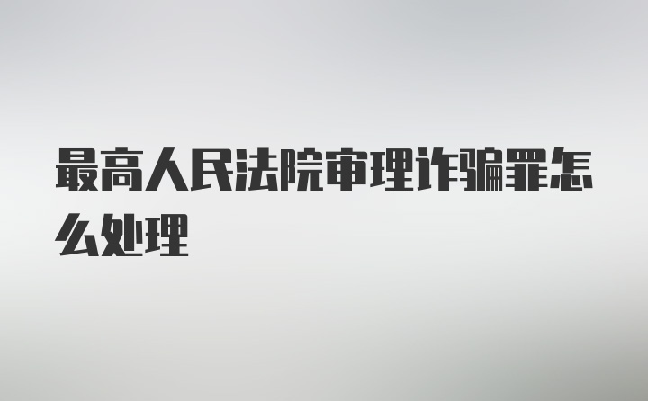 最高人民法院审理诈骗罪怎么处理