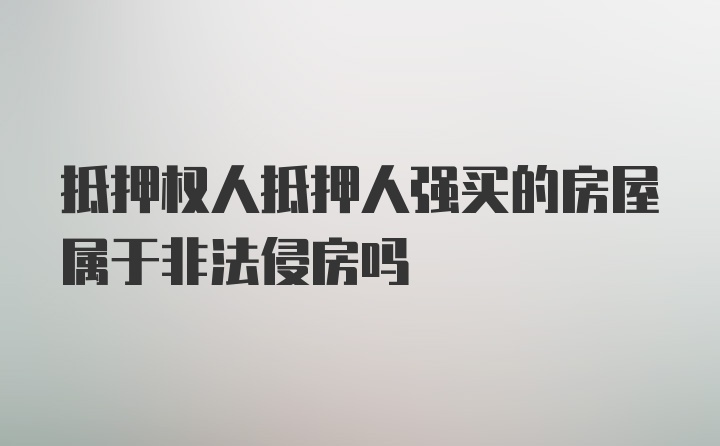 抵押权人抵押人强买的房屋属于非法侵房吗