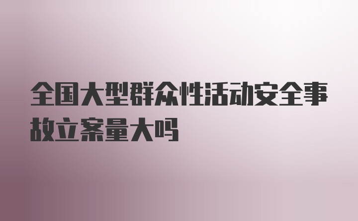 全国大型群众性活动安全事故立案量大吗