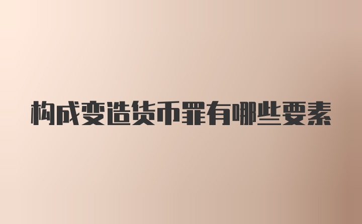 构成变造货币罪有哪些要素