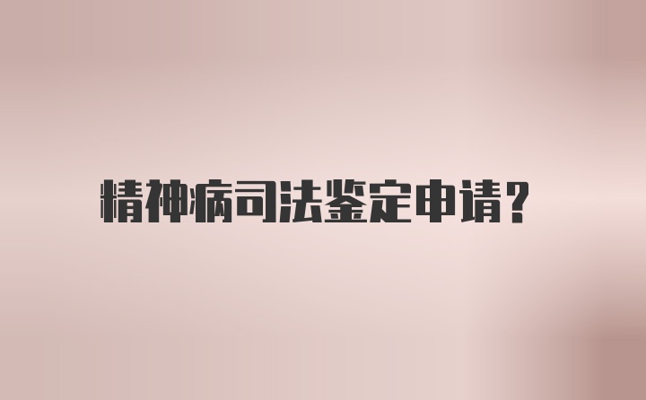 精神病司法鉴定申请？