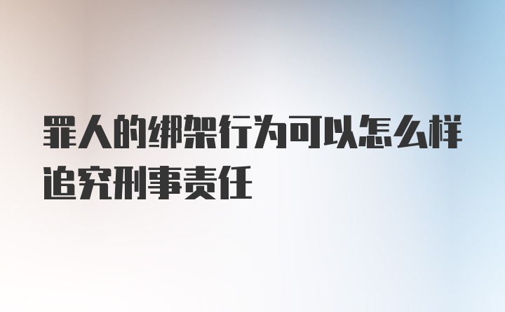 罪人的绑架行为可以怎么样追究刑事责任