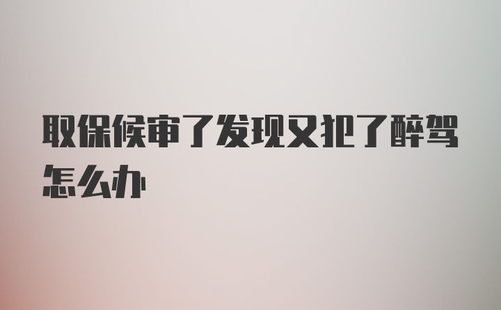 取保候审了发现又犯了醉驾怎么办