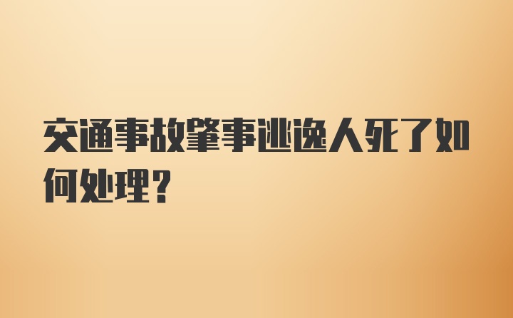 交通事故肇事逃逸人死了如何处理？