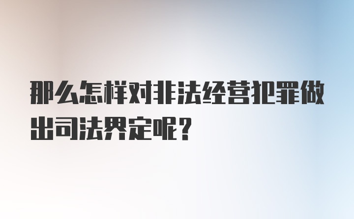 那么怎样对非法经营犯罪做出司法界定呢？