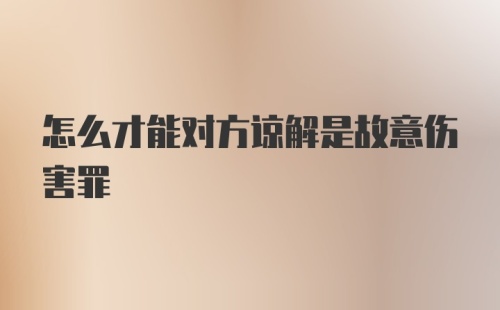 怎么才能对方谅解是故意伤害罪