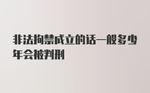 非法拘禁成立的话一般多少年会被判刑