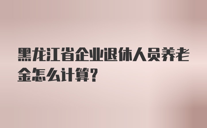 黑龙江省企业退休人员养老金怎么计算？
