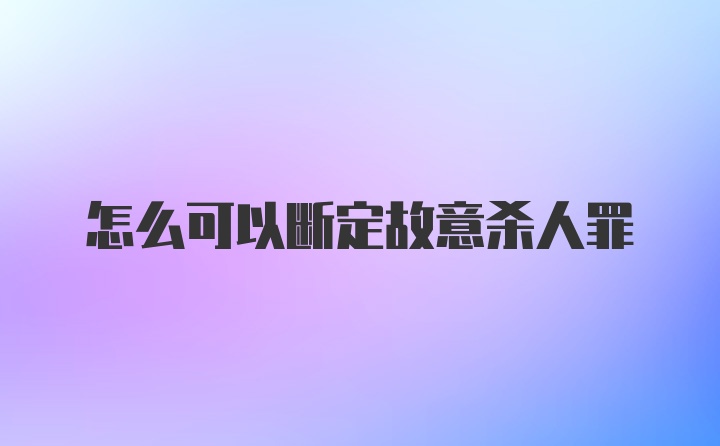 怎么可以断定故意杀人罪