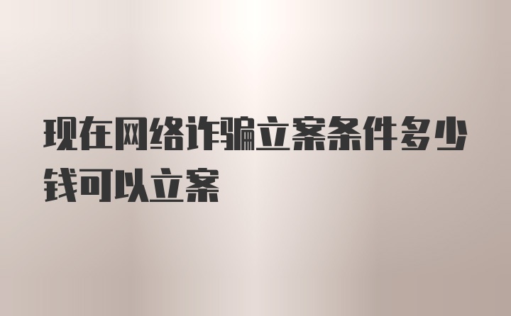 现在网络诈骗立案条件多少钱可以立案